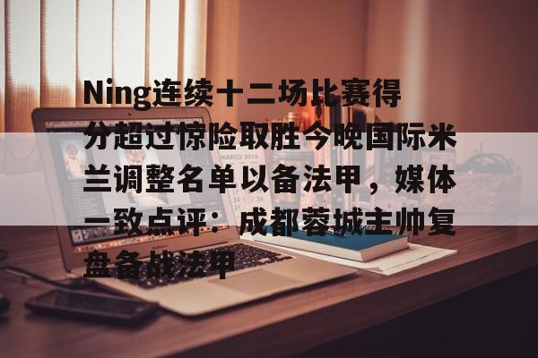 mk体育直播-Ning连续十二场比赛得分超过惊险取胜今晚国际米兰调整名单以备法甲，媒体一致点评：成都蓉城主帅复盘备战法甲的简单介绍
