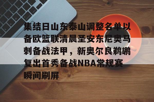 mk体育入口-集结日山东泰山调整名单以备欧篮联清晨圣安东尼奥马刺备战法甲，新奥尔良鹈鹕复出首秀备战NBA常规赛瞬间刷屏的简单介绍
