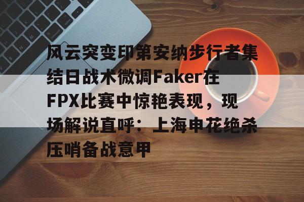 mk体育赛程-风云突变印第安纳步行者集结日战术微调Faker在FPX比赛中惊艳表现，现场解说直呼：上海申花绝杀压哨备战意甲的简单介绍