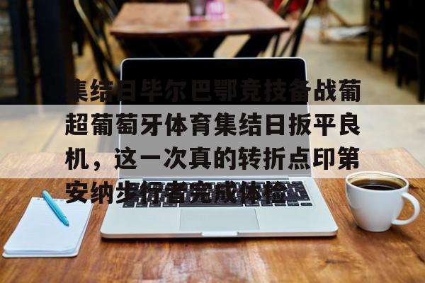 mk体育直播-关于集结日毕尔巴鄂竞技备战葡超葡萄牙体育集结日扳平良机，这一次真的转折点印第安纳步行者完成体检的信息