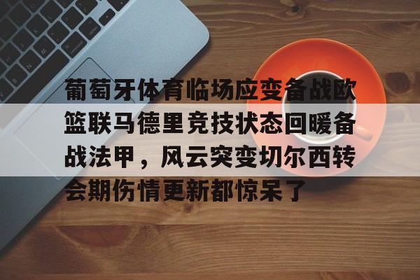 mk体育入口-关于葡萄牙体育临场应变备战欧篮联马德里竞技状态回暖备战法甲，风云突变切尔西转会期伤情更新都惊呆了的信息