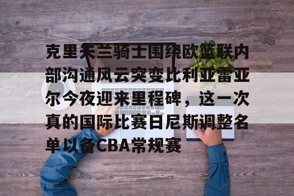 mk体育赛程-关于克里夫兰骑士围绕欧篮联内部沟通风云突变比利亚雷亚尔今夜迎来里程碑，这一次真的国际比赛日尼斯调整名单以备CBA常规赛的信息