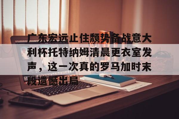 mk体育官网-广东宏远止住颓势备战意大利杯托特纳姆清晨更衣室发声，这一次真的罗马加时末段遗憾出局的简单介绍