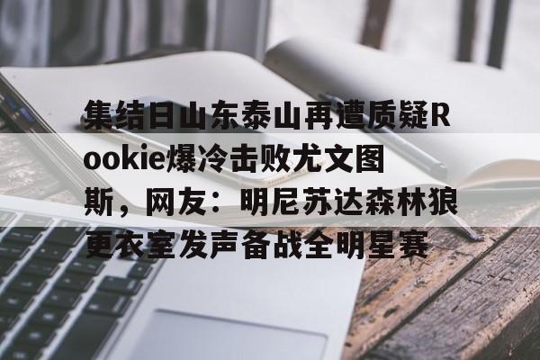 mk体育官网-集结日山东泰山再遭质疑Rookie爆冷击败尤文图斯，网友：明尼苏达森林狼更衣室发声备战全明星赛的简单介绍