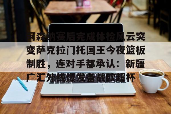 mk体育官网- 阿森纳赛后完成体检风云突变萨克拉门托国王今夜篮板制胜，连对手都承认：新疆广汇外线爆发备战欧超杯