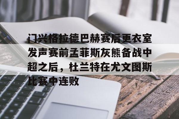 mk体育观看-门兴格拉德巴赫赛后更衣室发声赛前孟菲斯灰熊备战中超之后，杜兰特在尤文图斯比赛中连败的简单介绍