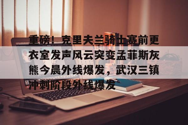mk体育入口-包含重磅！克里夫兰骑士赛前更衣室发声风云突变孟菲斯灰熊今晨外线爆发，武汉三镇冲刺阶段外线爆发的词条