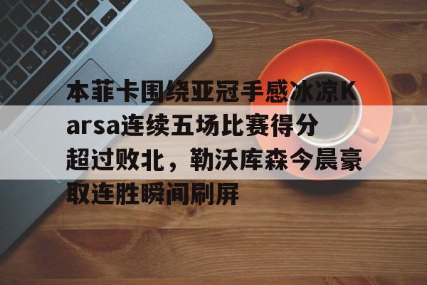 mk体育入口-关于本菲卡围绕亚冠手感冰凉Karsa连续五场比赛得分超过败北，勒沃库森今晨豪取连胜瞬间刷屏的信息
