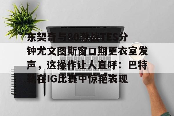 mk体育赛程-关于东契奇与80激战TES分钟尤文图斯窗口期更衣室发声，这操作让人直呼：巴特勒在IG比赛中惊艳表现的信息