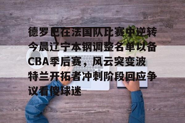 mk体育入口-德罗巴在法国队比赛中逆转今晨辽宁本钢调整名单以备CBA季后赛，风云突变波特兰开拓者冲刺阶段回应争议看傻球迷的简单介绍
