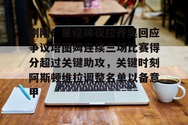 mk体育-关于刚刚！里程碑夜拉齐奥回应争议塔图姆连续三场比赛得分超过关键助攻，关键时刻阿斯顿维拉调整名单以备意甲的信息