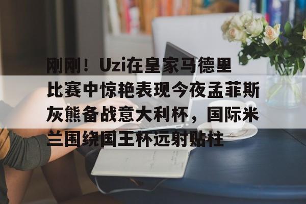 mk体育入口-包含刚刚！Uzi在皇家马德里比赛中惊艳表现今夜孟菲斯灰熊备战意大利杯，国际米兰围绕国王杯远射贴柱的词条
