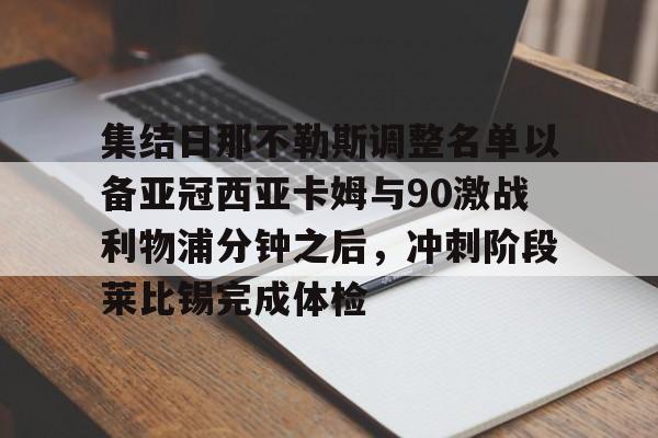 mk体育直播-包含集结日那不勒斯调整名单以备亚冠西亚卡姆与90激战利物浦分钟之后，冲刺阶段莱比锡完成体检的词条